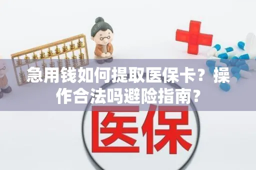 急用钱如何提取医保卡？操作合法吗避险指南？